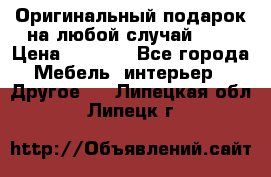 Оригинальный подарок на любой случай!!!! › Цена ­ 2 500 - Все города Мебель, интерьер » Другое   . Липецкая обл.,Липецк г.